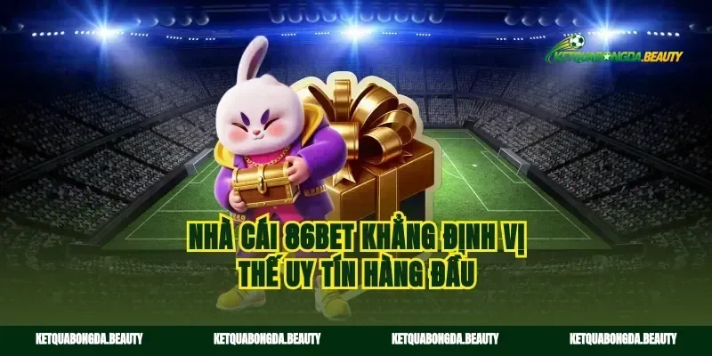 Nhà cái 86bet khẳng định vị thế uy tín hàng đầu