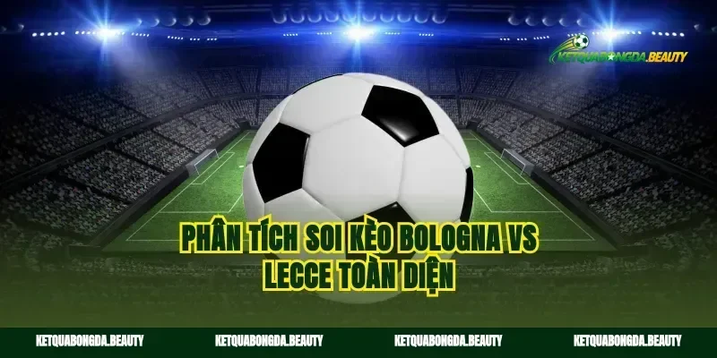 Phân tích soi kèo Bologna vs Lecce toàn diện