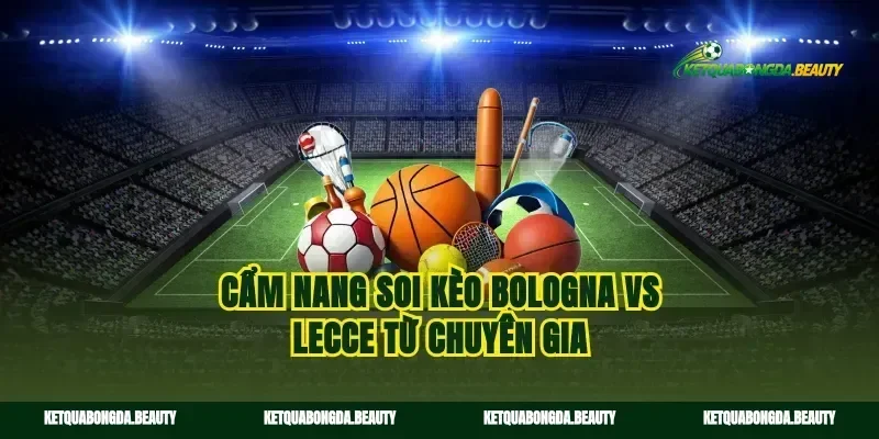 Cẩm nang soi kèo Bologna vs Lecce từ chuyên gia
