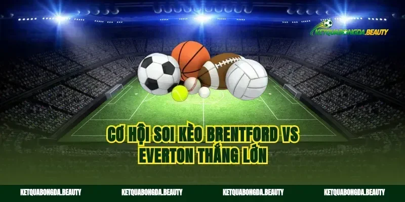 Cơ hội soi kèo Brentford vs Everton thắng lớn