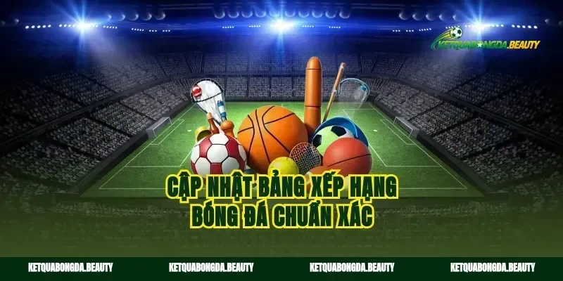 Cập nhật bảng xếp hạng bóng đá chuẩn xác