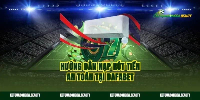 Hướng dẫn nạp rút tiền an toàn tại dafabet