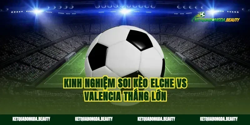 Kinh nghiệm soi kèo elche vs valencia thắng lớn