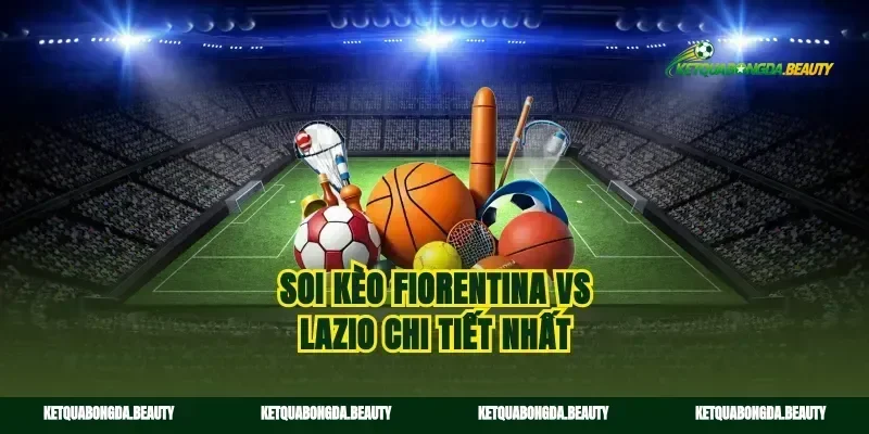 Soi kèo Fiorentina vs Lazio chi tiết nhất