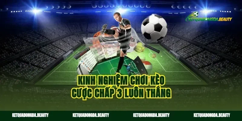 Kinh nghiệm chơi kèo cược chấp 3 luôn thắng