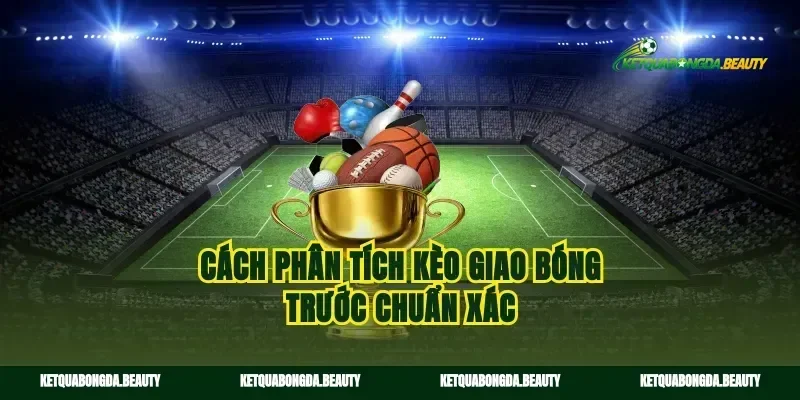Cách phân tích kèo giao bóng trước chuẩn xác