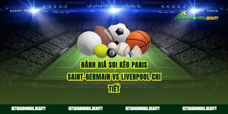 Đánh giá soi kèo Paris Saint-Germain vs Liverpool chi tiết