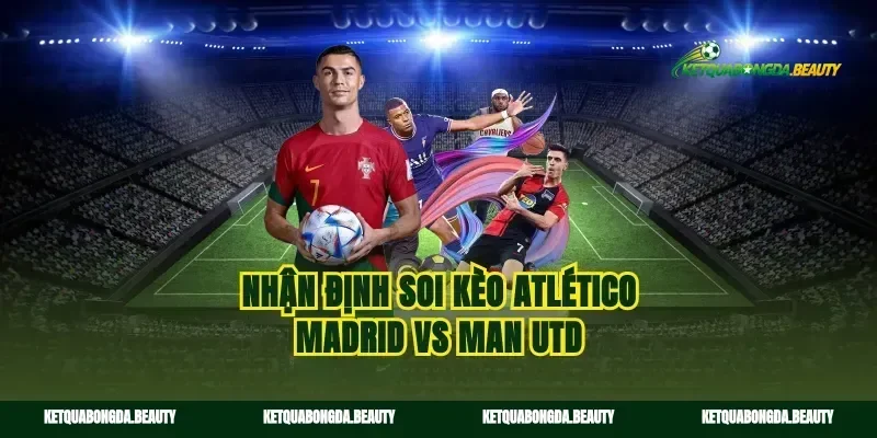 Nhận định soi kèo Atlético Madrid vs Man Utd