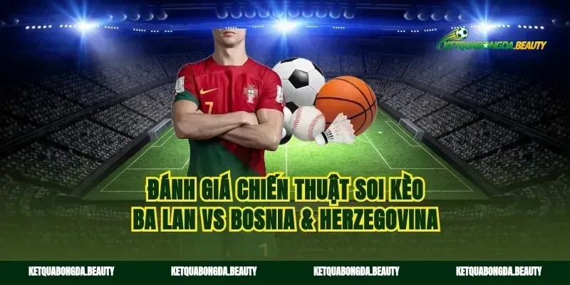Đánh giá chiến thuật soi kèo Ba Lan vs Bosnia & Herzegovina