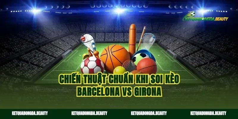 Chiến thuật chuẩn khi soi kèo Barcelona vs Girona
