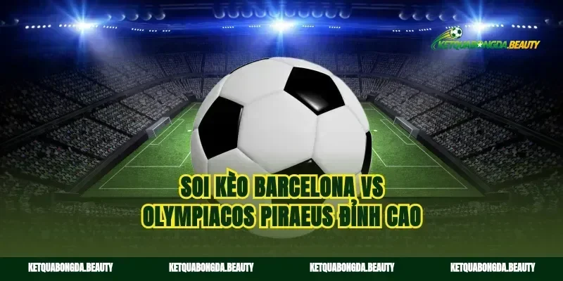 Soi kèo Barcelona vs Olympiacos Piraeus đỉnh cao