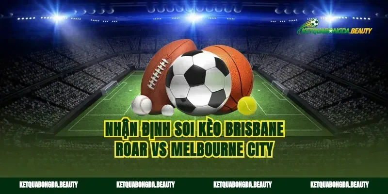 Nhận định soi kèo Brisbane Roar vs Melbourne City