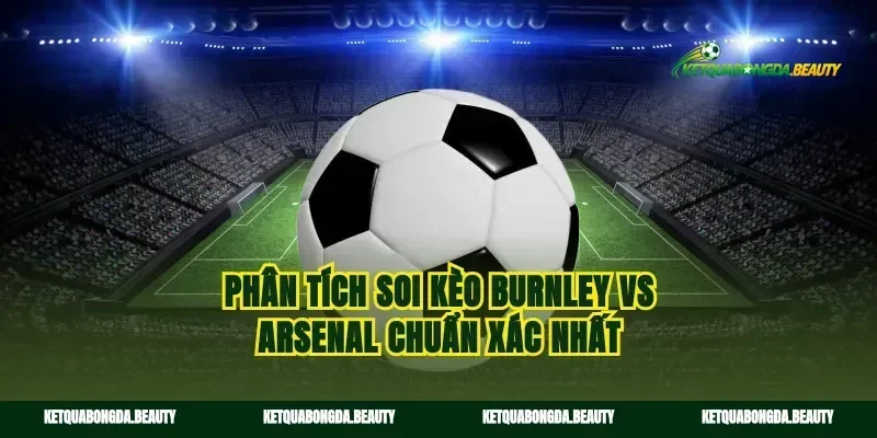 Phân tích soi kèo Burnley vs Arsenal chuẩn xác nhất