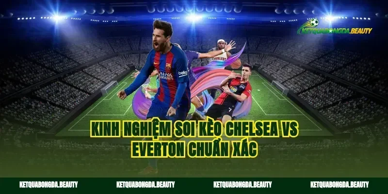 Kinh nghiệm soi kèo Chelsea vs Everton chuẩn xác
