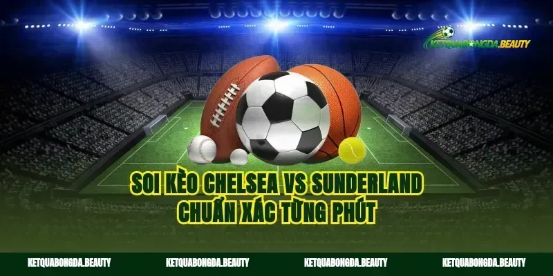 Soi kèo Chelsea vs Sunderland chuẩn xác từng phút