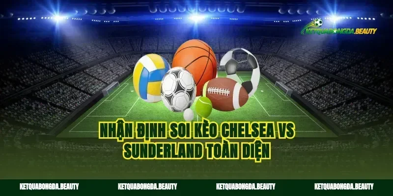 Nhận định soi kèo Chelsea vs Sunderland toàn diện