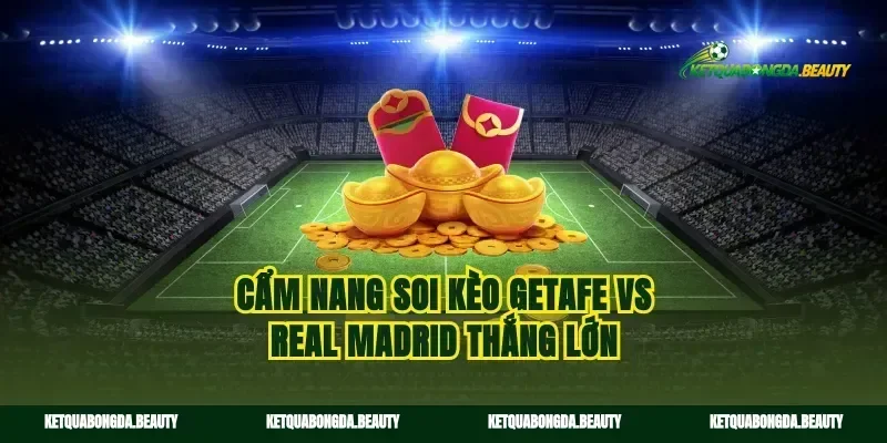 Cẩm nang soi kèo Getafe vs Real Madrid thắng lớn