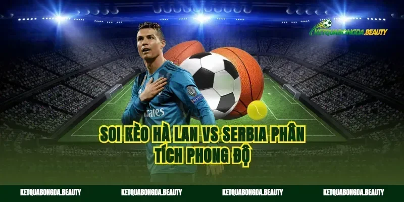 Soi kèo Hà Lan vs Serbia phân tích phong độ