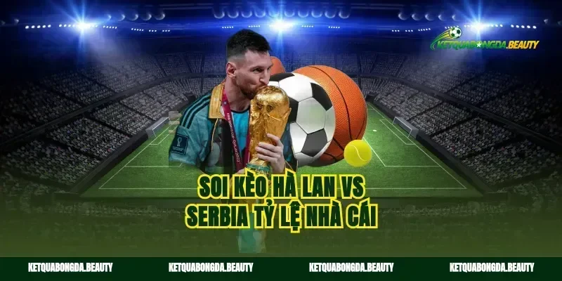Soi kèo Hà Lan vs Serbia tỷ lệ nhà cái