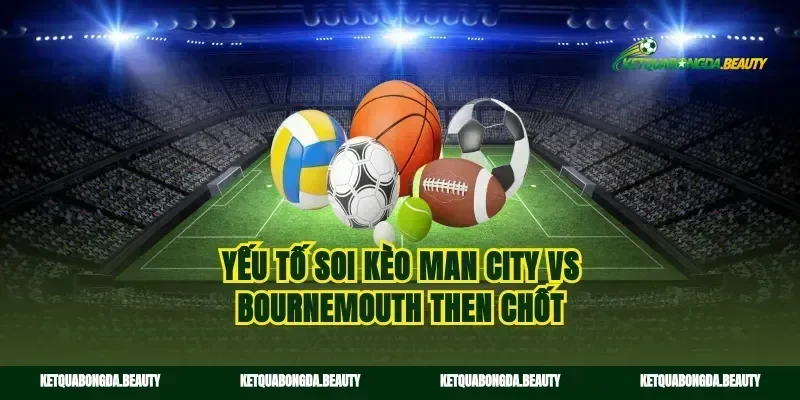 Yếu tố soi kèo Man City vs Bournemouth then chốt