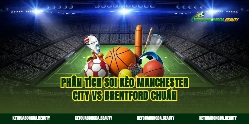 Phân tích soi kèo Manchester City vs Brentford chuẩn