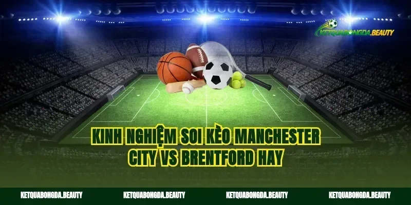 Kinh nghiệm soi kèo Manchester City vs Brentford hay