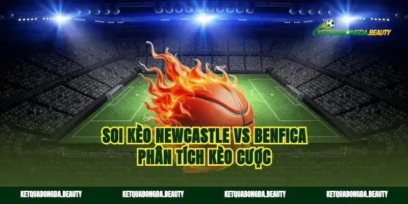 Soi kèo Newcastle vs Benfica phân tích kèo cược