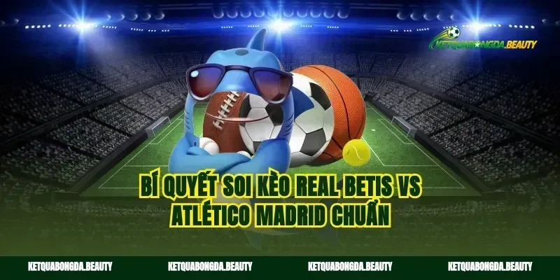 Bí quyết soi kèo Real Betis vs Atlético Madrid chuẩn