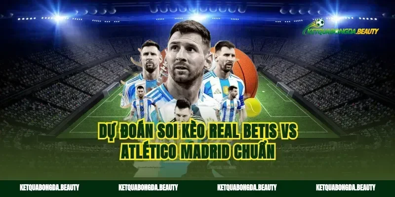 Dự đoán soi kèo Real Betis vs Atlético Madrid chuẩn