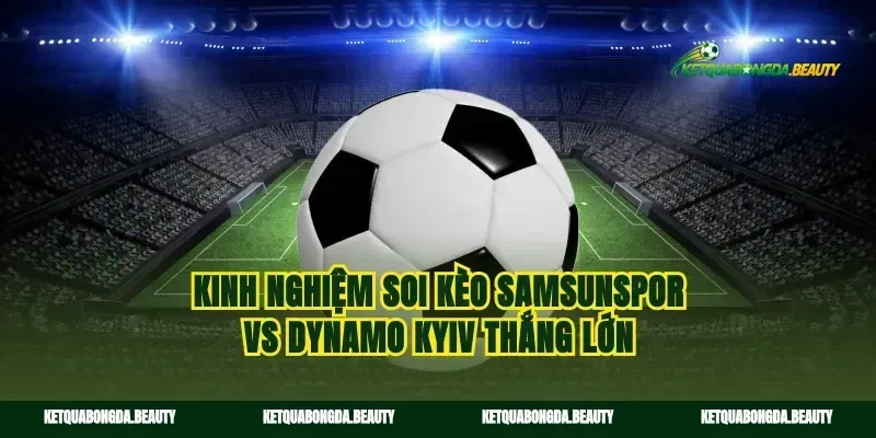 Kinh nghiệm soi kèo Samsunspor vs Dynamo Kyiv thắng lớn