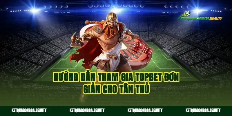 Hướng dẫn tham gia Topbet đơn giản cho tân thủ